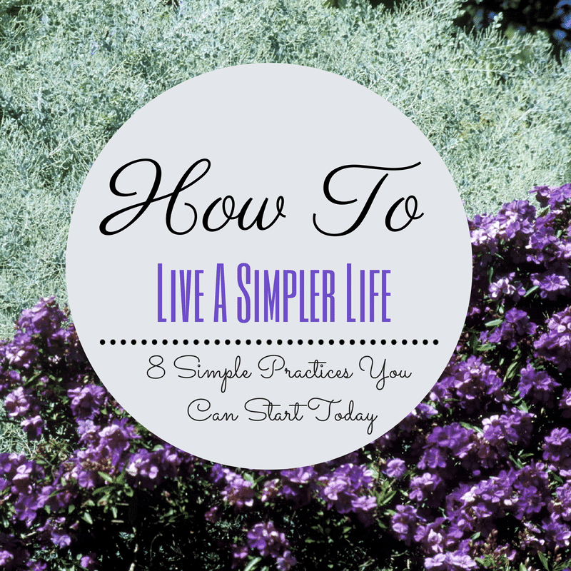 How To Live A Simpler Life: 8 Simple Practices You Can Start Today