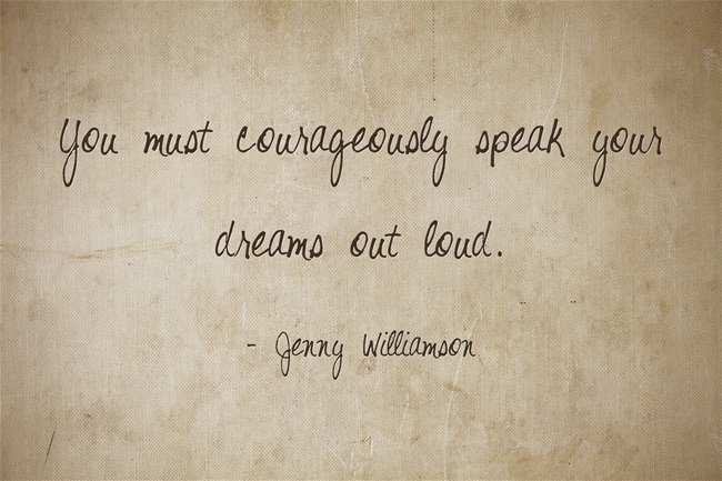 You must courageously speak your dreams out loud. ~ Jenny Williamson