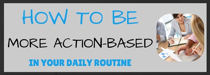 How to Be More Action-Based In Your Daily Routine