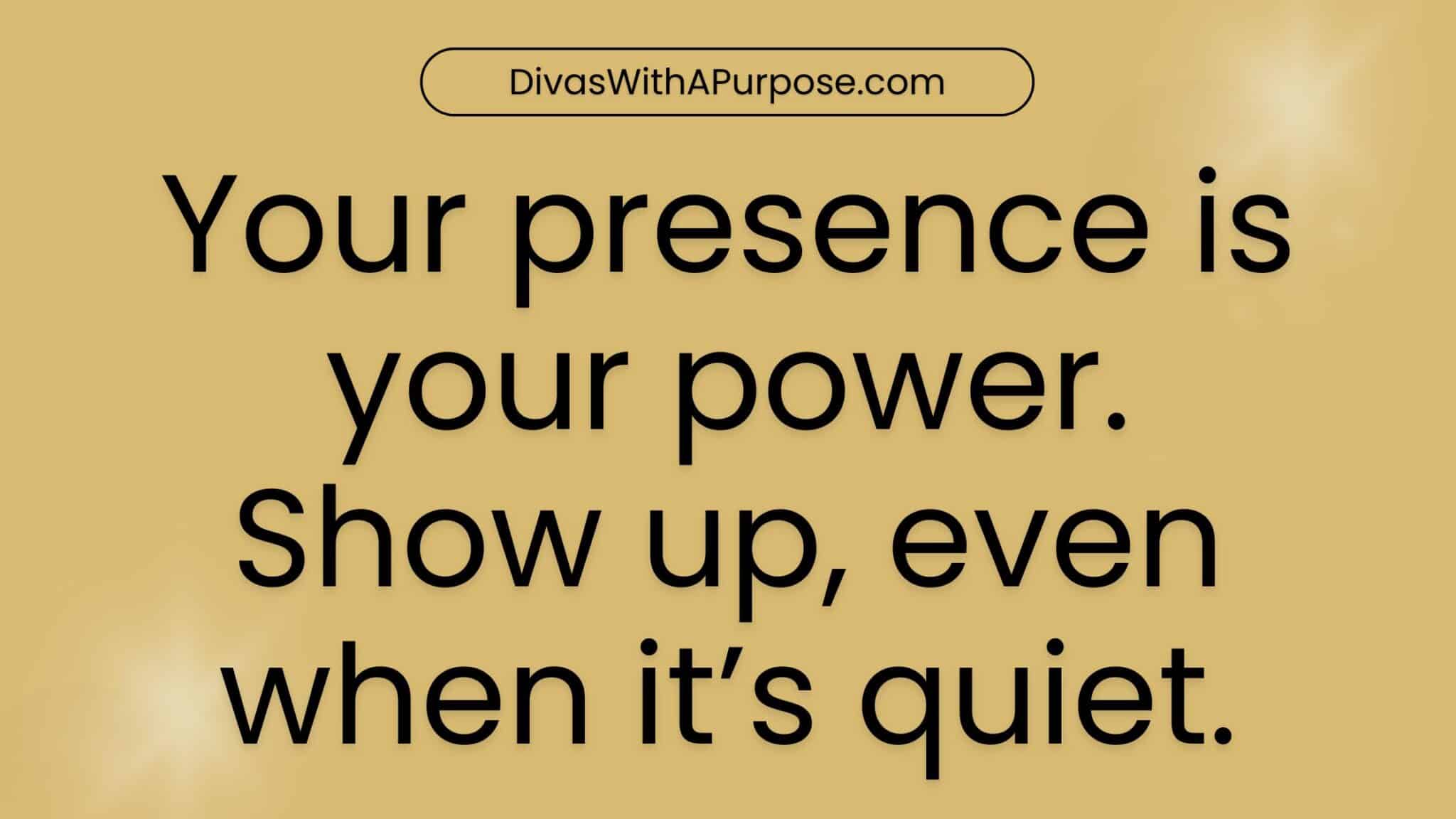 Your presence is your power. Show up, even when it’s quiet.
